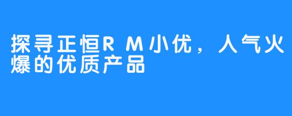 探寻正恒RM小优，人气火爆的优质产品