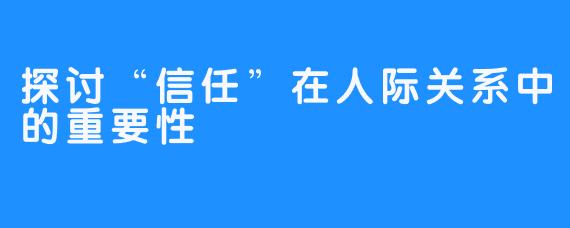 探讨“信任”在人际关系中的重要性