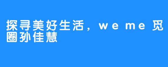 探寻美好生活，weme觅圈孙佳慧