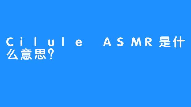Cilule ASMR是什么意思？