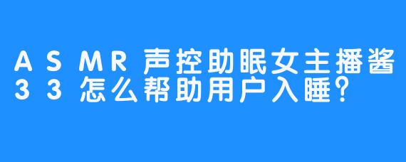 ASMR声控助眠女主播酱33怎么帮助用户入睡？