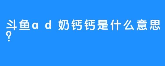 斗鱼ad奶钙钙是什么意思？