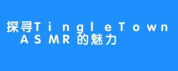 探寻TingleTown ASMR的魅力