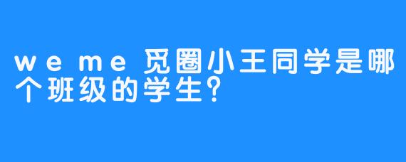 weme觅圈小王同学是哪个班级的学生？