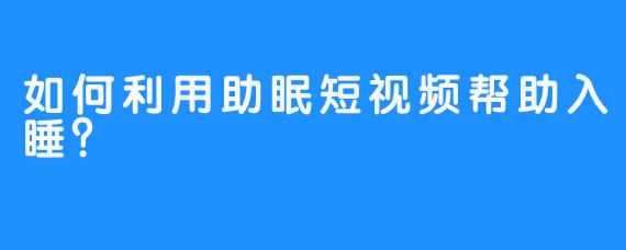 如何利用助眠短视频帮助入睡？