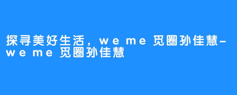 探寻美好生活，weme觅圈孙佳慧-weme觅圈孙佳慧