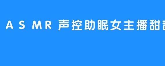 探秘ASMR声控助眠女主播甜茜er的秘密