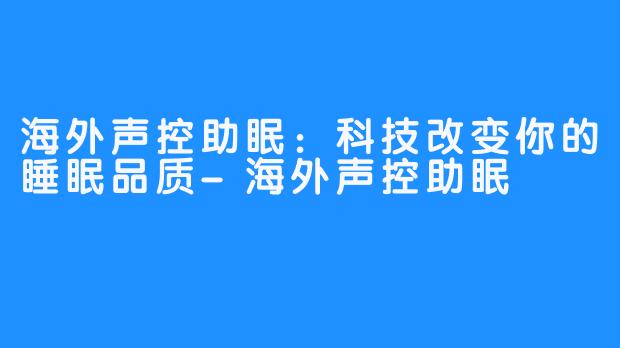 海外声控助眠：科技改变你的睡眠品质-海外声控助眠