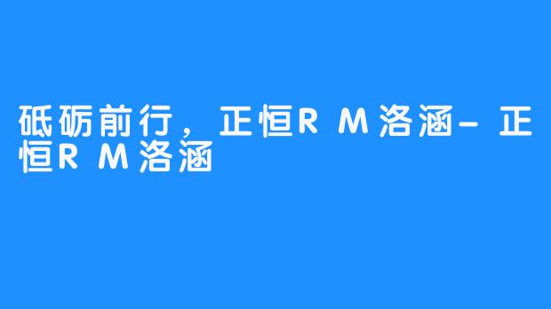 砥砺前行，正恒RM洛涵-正恒RM洛涵