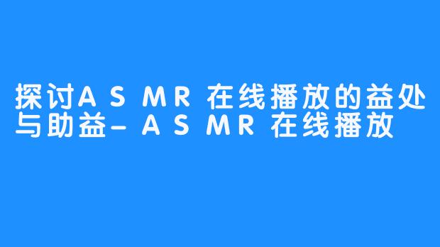 探讨ASMR在线播放的益处与助益-ASMR在线播放