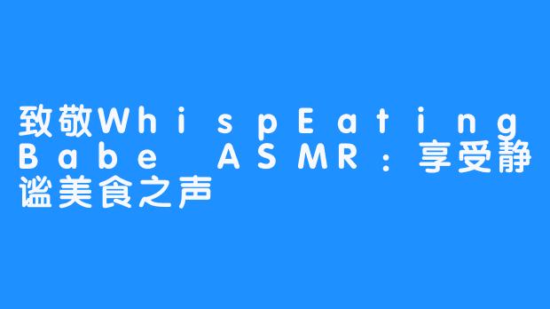 致敬WhispEatingBabe ASMR：享受静谧美食之声