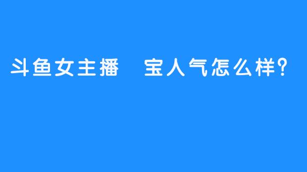 斗鱼女主播瑄宝人气怎么样？