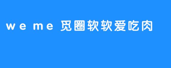 weme觅圈软软爱吃肉