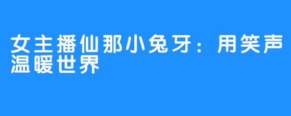 女主播仙那小兔牙：用笑声温暖世界