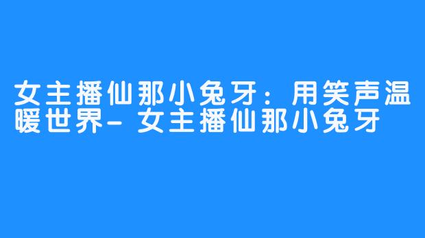 女主播仙那小兔牙：用笑声温暖世界-女主播仙那小兔牙