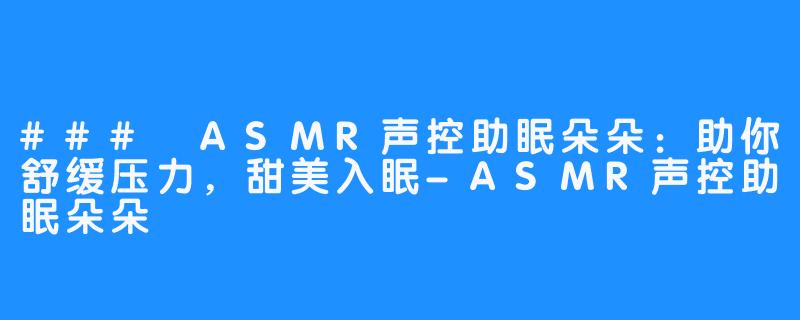 ### ASMR声控助眠朵朵:助你舒缓压力,甜美入眠-ASMR声控助眠朵朵