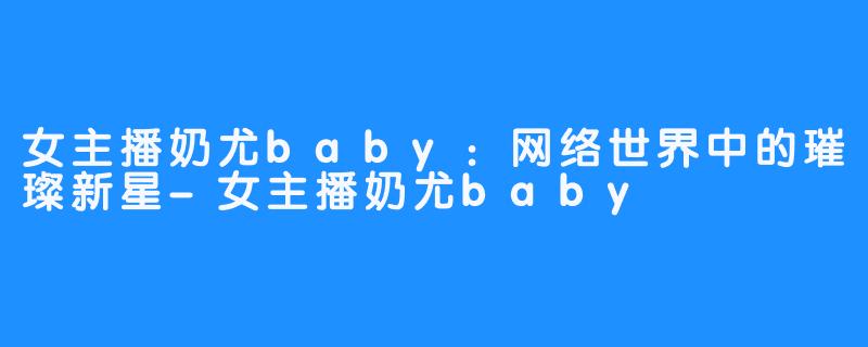 女主播奶尤baby:网络世界中的璀璨新星-女主播奶尤baby