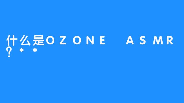 什么是OZONE ASMR？**