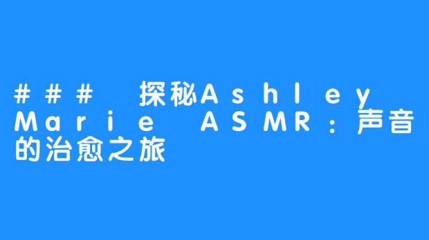 ### 探秘Ashley Marie ASMR:声音的治愈之旅