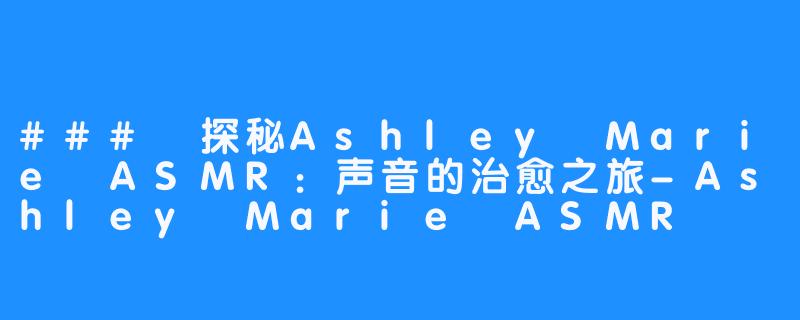 ### 探秘Ashley Marie ASMR:声音的治愈之旅-Ashley Marie ASMR