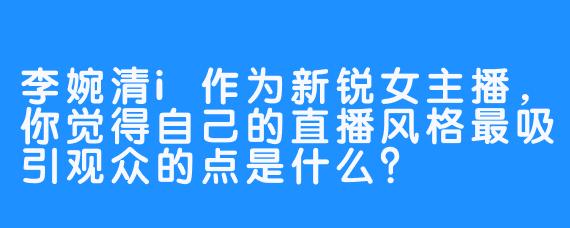 李婉清i作为新锐女主播,你觉得自己的直播风格最吸引观众的点是什么?