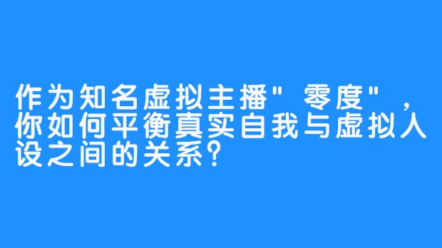 作为知名虚拟主播”零度”，你如何平衡真实自我与虚拟人设之间的关系？