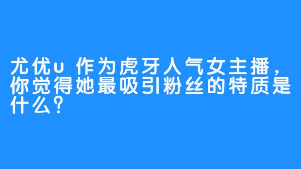 尤优u作为虎牙人气女主播，你觉得她最吸引粉丝的特质是什么？