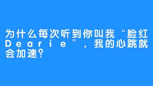 为什么每次听到你叫我“脸红Dearie”，我的心跳就会加速？