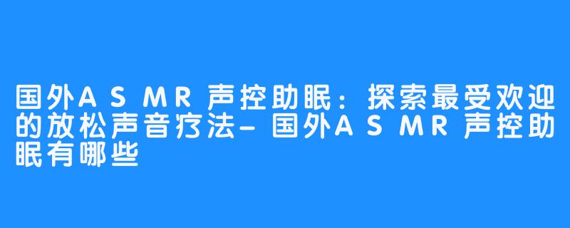 国外ASMR声控助眠:探索最受欢迎的放松声音疗法-国外ASMR声控助眠有哪些