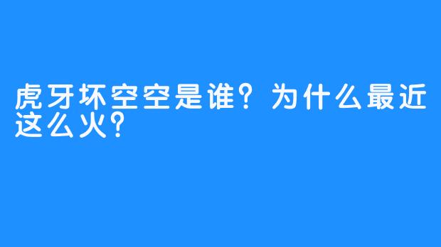 虎牙坏空空是谁？为什么最近这么火？