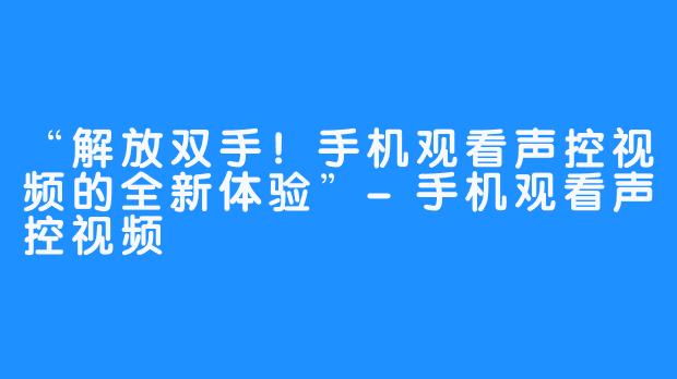 “解放双手！手机观看声控视频的全新体验”-手机观看声控视频