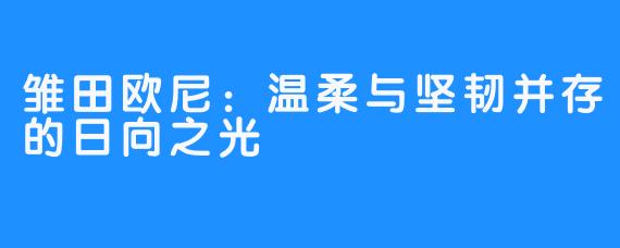 雏田欧尼:温柔与坚韧并存的日向之光