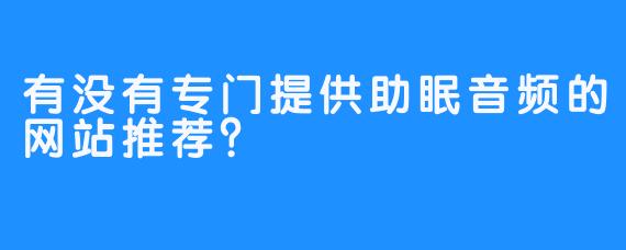 有没有专门提供助眠音频的网站推荐？