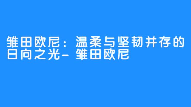 雏田欧尼:温柔与坚韧并存的日向之光-雏田欧尼