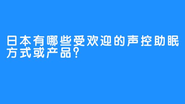 日本有哪些受欢迎的声控助眠方式或产品？