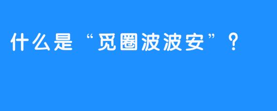 什么是“觅圈波波安”？