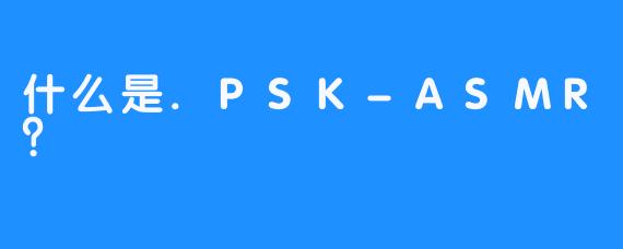 什么是.PSK-ASMR?