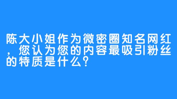 陈大小姐作为微密圈知名网红,您认为您的内容最吸引粉丝的特质是什么?