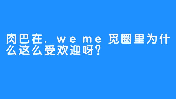 肉巴在.weme觅圈里为什么这么受欢迎呀?