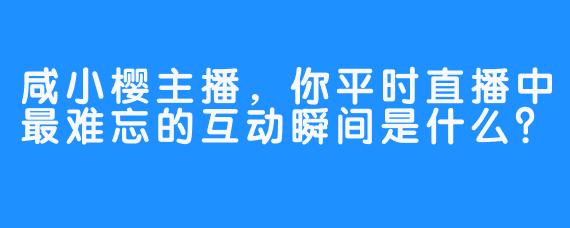 咸小樱主播，你平时直播中最难忘的互动瞬间是什么？