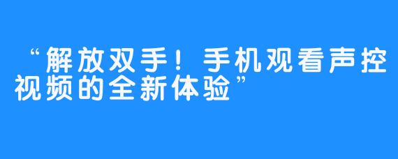 “解放双手！手机观看声控视频的全新体验”