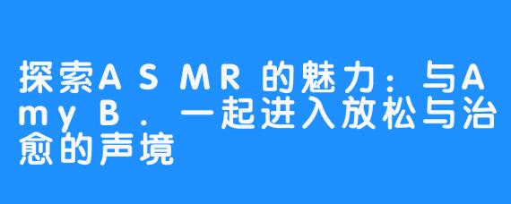 探索ASMR的魅力:与AmyB.一起进入放松与治愈的声境