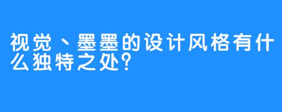 视觉丶墨墨的设计风格有什么独特之处?