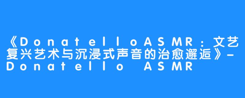 《DonatelloASMR:文艺复兴艺术与沉浸式声音的治愈邂逅》-Donatello ASMR