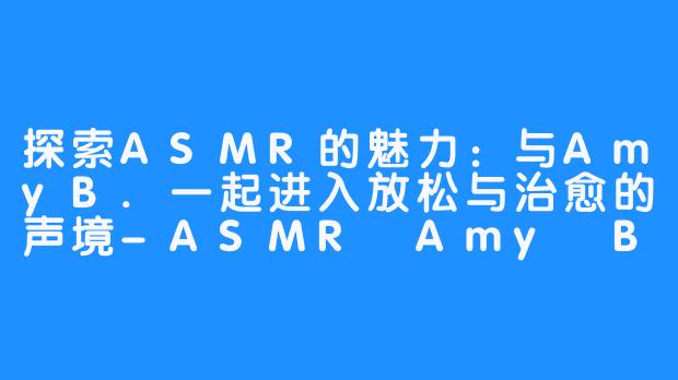 探索ASMR的魅力:与AmyB.一起进入放松与治愈的声境-ASMR Amy B