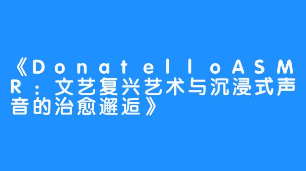 《DonatelloASMR:文艺复兴艺术与沉浸式声音的治愈邂逅》