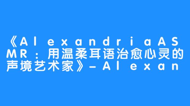 《AlexandriaASMR:用温柔耳语治愈心灵的声境艺术家》-Alexandria ASMR