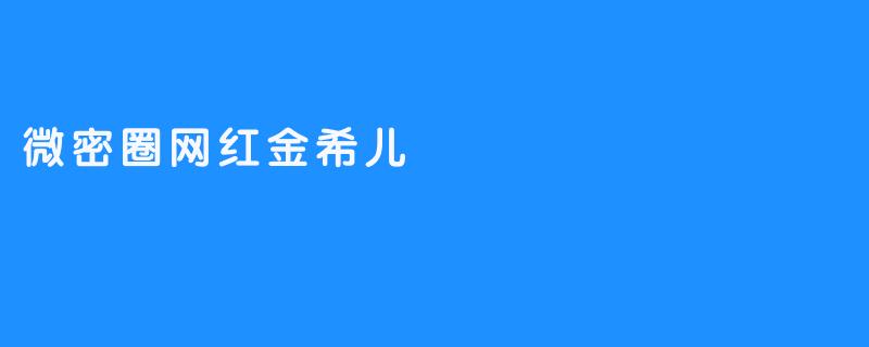 微密圈顶流网红金希儿：颜值与才华并存的“破圈”密码
