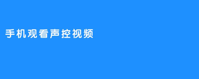 “解放双手！手机观看声控视频的全新体验”