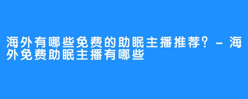 海外有哪些免费的助眠主播推荐?-海外免费助眠主播有哪些
